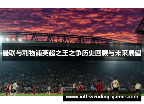 曼联与利物浦英超之王之争历史回顾与未来展望