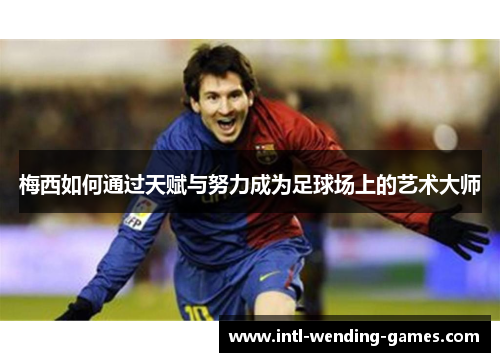 梅西如何通过天赋与努力成为足球场上的艺术大师