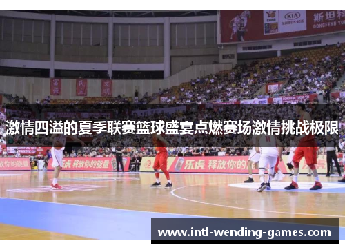 激情四溢的夏季联赛篮球盛宴点燃赛场激情挑战极限