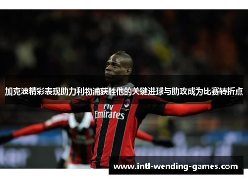 加克波精彩表现助力利物浦获胜他的关键进球与助攻成为比赛转折点