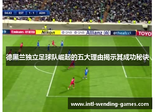 德黑兰独立足球队崛起的五大理由揭示其成功秘诀