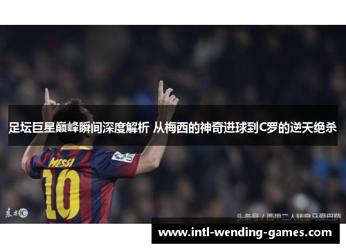 足坛巨星巅峰瞬间深度解析 从梅西的神奇进球到C罗的逆天绝杀