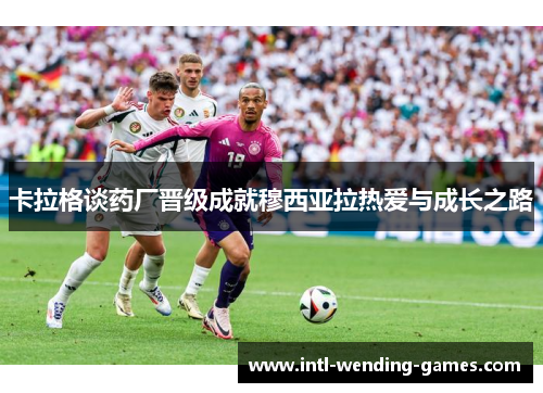 卡拉格谈药厂晋级成就穆西亚拉热爱与成长之路