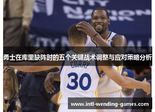 勇士在库里缺阵时的五个关键战术调整与应对策略分析