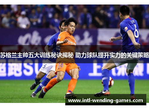 苏格兰主帅五大训练秘诀揭秘 助力球队提升实力的关键策略