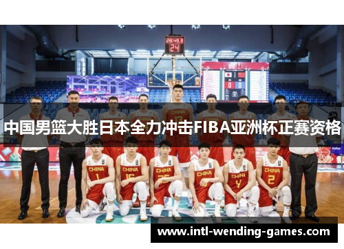中国男篮大胜日本全力冲击FIBA亚洲杯正赛资格