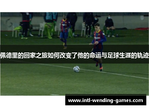 佩德里的回家之旅如何改变了他的命运与足球生涯的轨迹