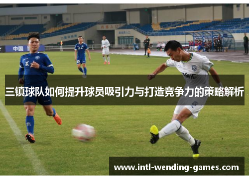 三镇球队如何提升球员吸引力与打造竞争力的策略解析