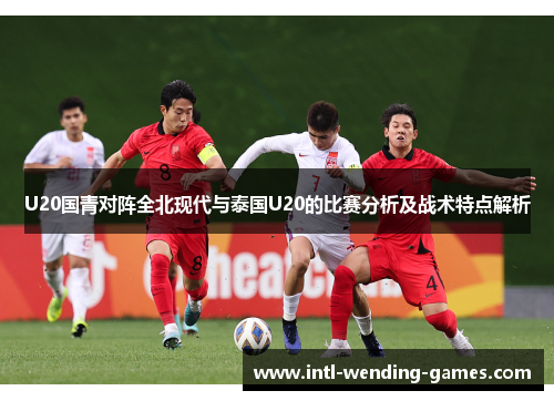 U20国青对阵全北现代与泰国U20的比赛分析及战术特点解析
