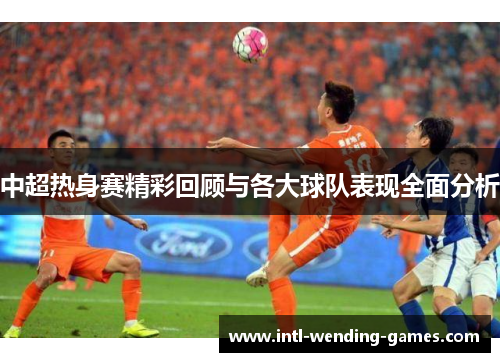 中超热身赛精彩回顾与各大球队表现全面分析