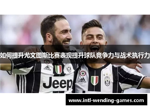 如何提升尤文图斯比赛表现提升球队竞争力与战术执行力