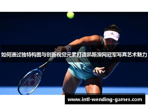 如何通过独特构图与创新视觉元素打造凯斯澳网冠军写真艺术魅力