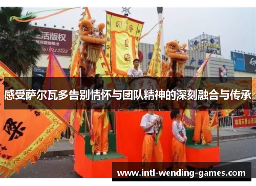 感受萨尔瓦多告别情怀与团队精神的深刻融合与传承