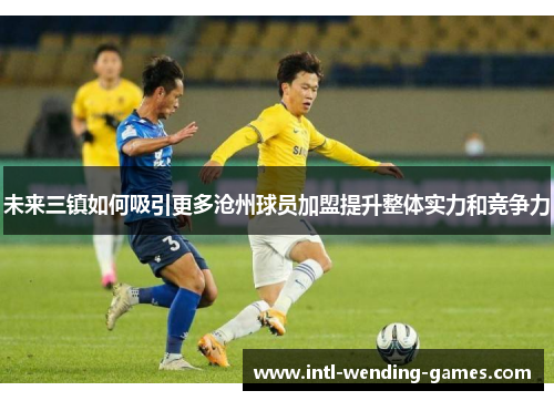 未来三镇如何吸引更多沧州球员加盟提升整体实力和竞争力