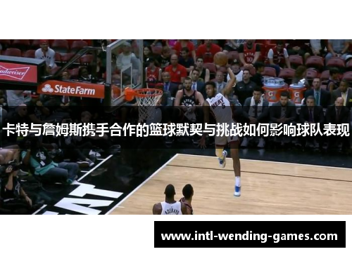 卡特与詹姆斯携手合作的篮球默契与挑战如何影响球队表现