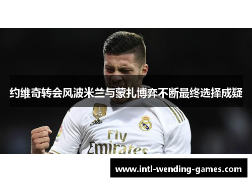 约维奇转会风波米兰与蒙扎博弈不断最终选择成疑
