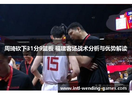周琦砍下31分9篮板 福建客场战术分析与优势解读