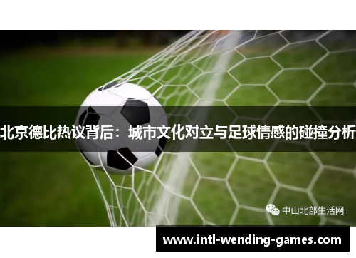 北京德比热议背后：城市文化对立与足球情感的碰撞分析