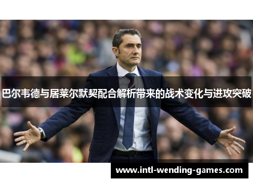 巴尔韦德与居莱尔默契配合解析带来的战术变化与进攻突破