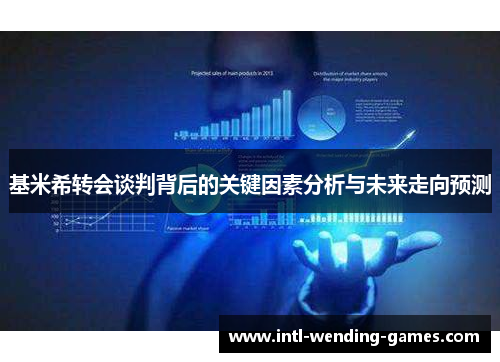 基米希转会谈判背后的关键因素分析与未来走向预测