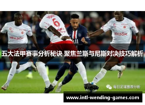 五大法甲赛事分析秘诀 聚焦兰斯与尼斯对决技巧解析