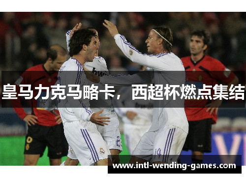 皇马力克马略卡，西超杯燃点集结