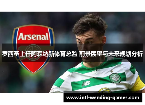罗西基上任阿森纳新体育总监 前景展望与未来规划分析