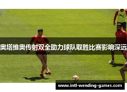 奥塔维奥传射双全助力球队取胜比赛影响深远