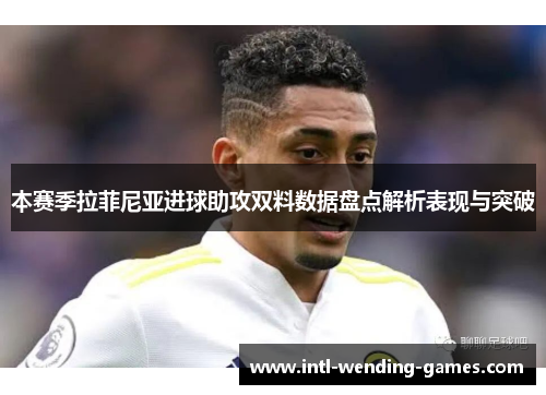 本赛季拉菲尼亚进球助攻双料数据盘点解析表现与突破