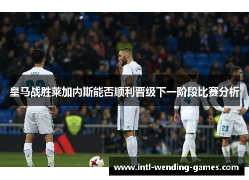 皇马战胜莱加内斯能否顺利晋级下一阶段比赛分析