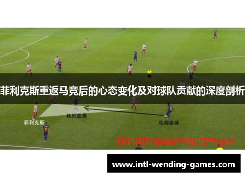 菲利克斯重返马竞后的心态变化及对球队贡献的深度剖析
