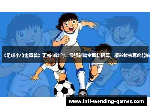 《足球小将世青篇》更新倒计时：最强新篇章即将揭幕，精彩故事再度起航