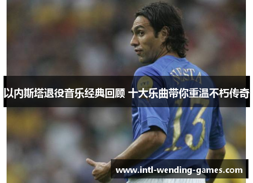 以内斯塔退役音乐经典回顾 十大乐曲带你重温不朽传奇