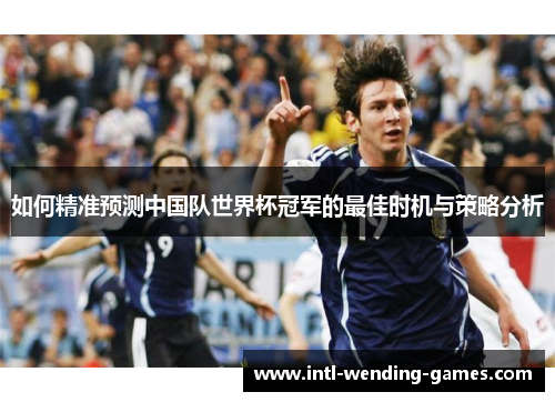 如何精准预测中国队世界杯冠军的最佳时机与策略分析