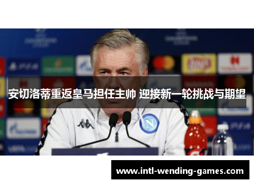 安切洛蒂重返皇马担任主帅 迎接新一轮挑战与期望