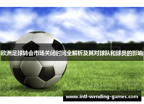 欧洲足球转会市场关闭时间全解析及其对球队和球员的影响