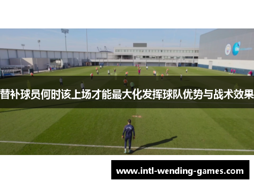 替补球员何时该上场才能最大化发挥球队优势与战术效果