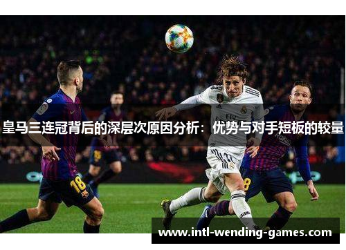 皇马三连冠背后的深层次原因分析：优势与对手短板的较量
