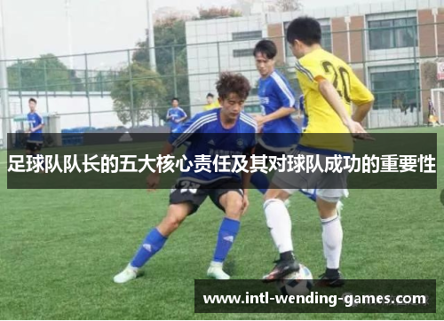 足球队队长的五大核心责任及其对球队成功的重要性