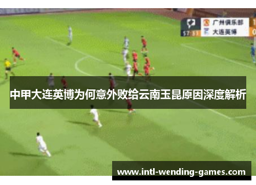 中甲大连英博为何意外败给云南玉昆原因深度解析