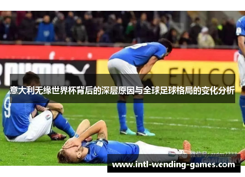 意大利无缘世界杯背后的深层原因与全球足球格局的变化分析