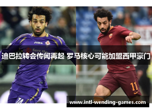 迪巴拉转会传闻再起 罗马核心可能加盟西甲豪门