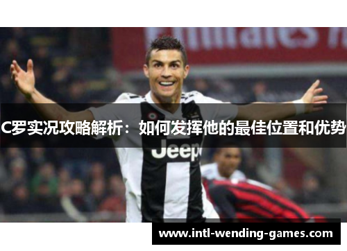C罗实况攻略解析：如何发挥他的最佳位置和优势