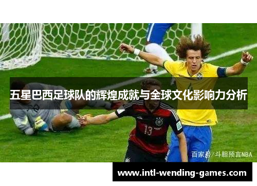 五星巴西足球队的辉煌成就与全球文化影响力分析