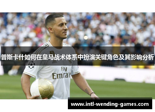 普斯卡什如何在皇马战术体系中扮演关键角色及其影响分析