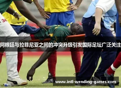 阿根廷与拉菲尼亚之间的冲突升级引发国际足坛广泛关注