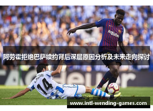 阿劳霍拒绝巴萨续约背后深层原因分析及未来走向探讨