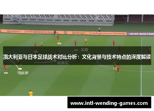 澳大利亚与日本足球战术对比分析：文化背景与技术特点的深度解读