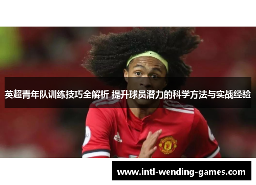 英超青年队训练技巧全解析 提升球员潜力的科学方法与实战经验