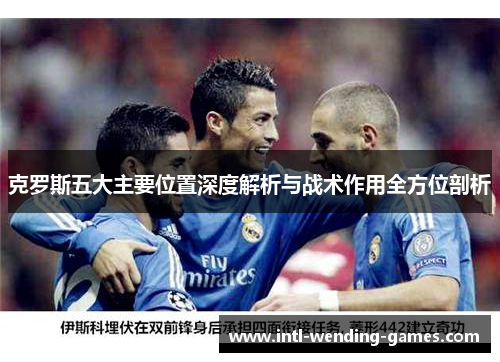 克罗斯五大主要位置深度解析与战术作用全方位剖析